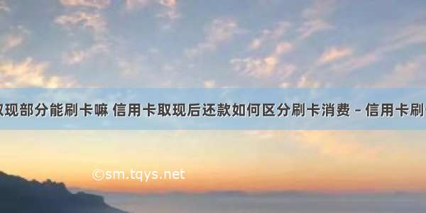 信用卡取现部分能刷卡嘛 信用卡取现后还款如何区分刷卡消费 – 信用卡刷卡 – 前端