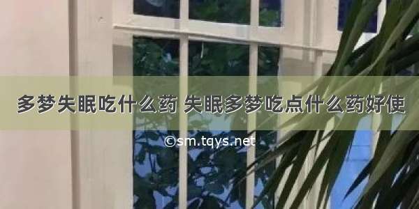 多梦失眠吃什么药 失眠多梦吃点什么药好使