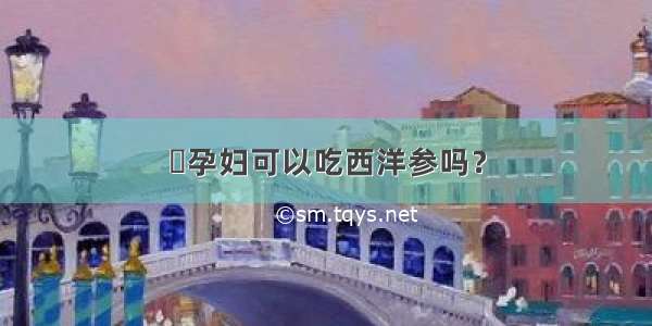 ​孕妇可以吃西洋参吗？