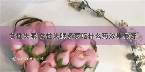 女性失眠 女性失眠多梦吃什么药效果最好