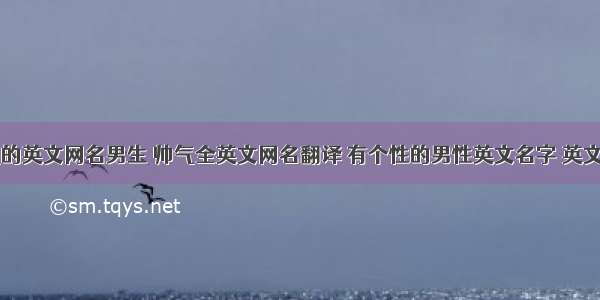 帅气的英文网名男生 帅气全英文网名翻译 有个性的男性英文名字 英文网名