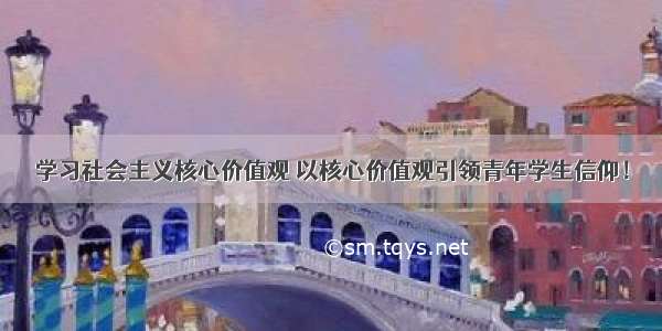 学习社会主义核心价值观 以核心价值观引领青年学生信仰！