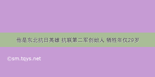 他是东北抗日英雄 抗联第二军创始人 牺牲年仅29岁