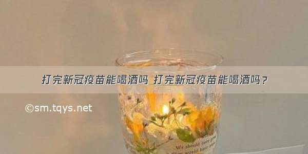 打完新冠疫苗能喝酒吗 打完新冠疫苗能喝酒吗？