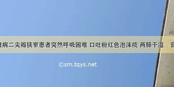 风湿性心脏病二尖瓣狭窄患者突然呼吸困难 口吐粉红色泡沫痰 两肺干湿啰音 心率60次