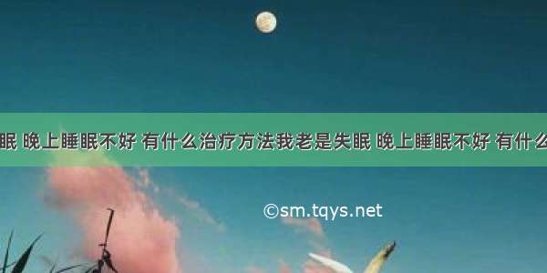 我老是失眠 晚上睡眠不好 有什么治疗方法我老是失眠 晚上睡眠不好 有什么治疗方法