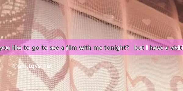 -Would you like to go to see a film with me tonight?   but I have a visiting friend