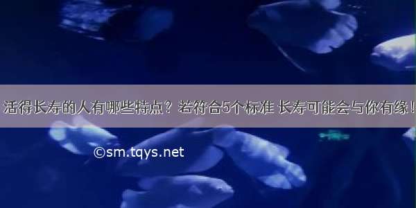 活得长寿的人有哪些特点？若符合5个标准 长寿可能会与你有缘！