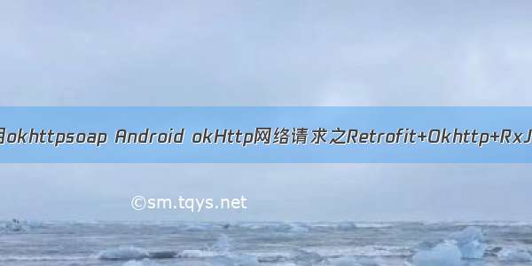 java中使用okhttpsoap Android okHttp网络请求之Retrofit+Okhttp+RxJava组合