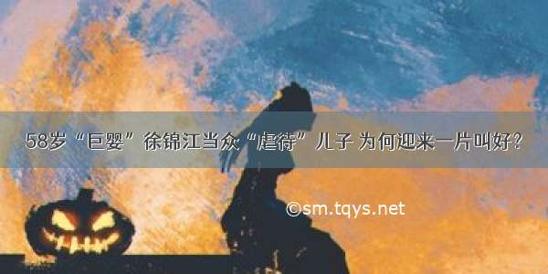 58岁“巨婴”徐锦江当众“虐待”儿子 为何迎来一片叫好？