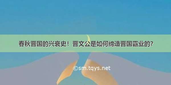 春秋晋国的兴衰史！晋文公是如何缔造晋国霸业的？