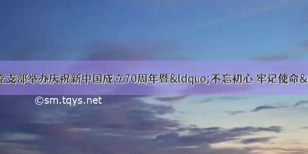 附属三院门诊第一党支部举办庆祝新中国成立70周年暨&ldquo;不忘初心 牢记使命&rdquo;党史院史知