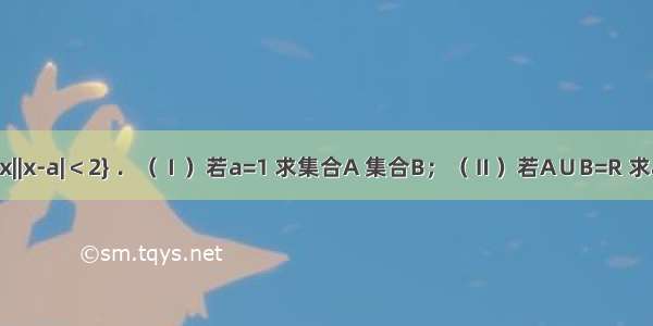 已知集合A={x||x-a|＜2} ．（Ⅰ）若a=1 求集合A 集合B；（Ⅱ）若A∪B=R 求a的取值范围．