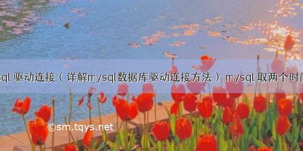 mysql 驱动连接（详解mysql数据库驱动连接方法） mysql 取两个时间差