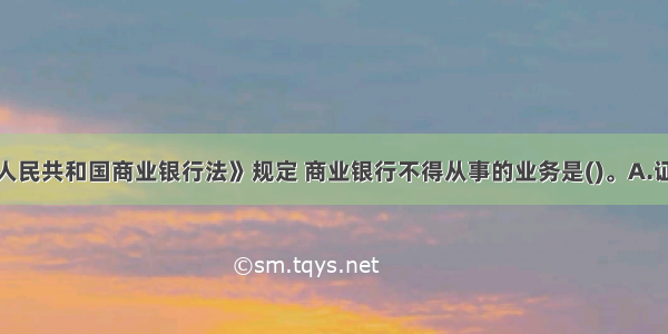 根据《中华人民共和国商业银行法》规定 商业银行不得从事的业务是()。A.证券经营业务