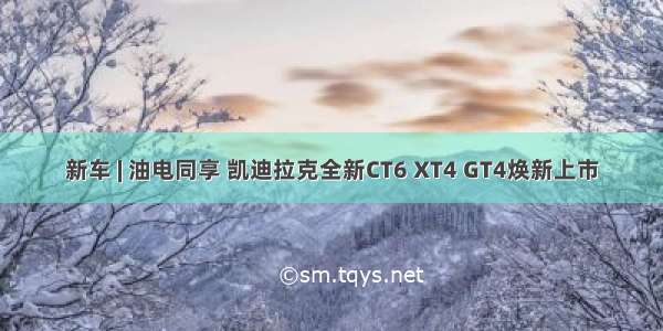 新车 | 油电同享 凯迪拉克全新CT6 XT4 GT4焕新上市