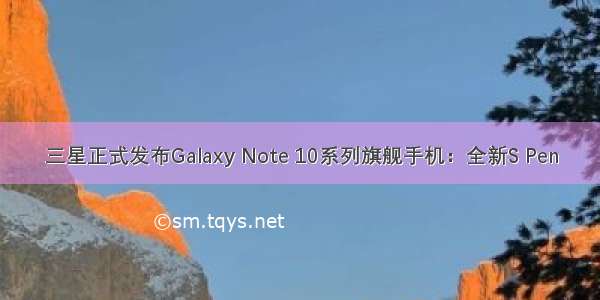 三星正式发布Galaxy Note 10系列旗舰手机：全新S Pen