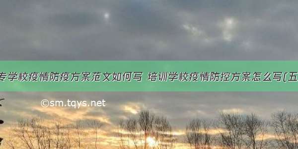 中专学校疫情防疫方案范文如何写 培训学校疫情防控方案怎么写(五篇)