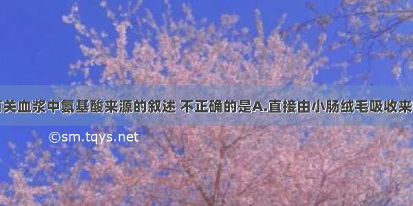 单选题下列有关血浆中氨基酸来源的叙述 不正确的是A.直接由小肠绒毛吸收来B.蛋白质在血