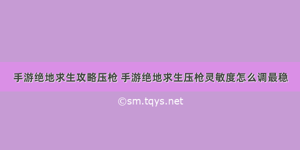 手游绝地求生攻略压枪 手游绝地求生压枪灵敏度怎么调最稳