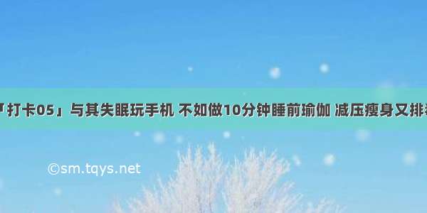 「打卡05」与其失眠玩手机 不如做10分钟睡前瑜伽 减压瘦身又排毒！