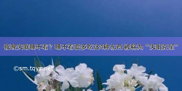 夜晚失眠睡不着？睡不着要多吃这4种东西 被称为“失眠克星”