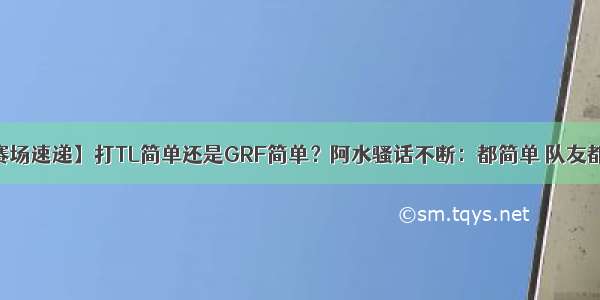 【S9赛场速递】打TL简单还是GRF简单？阿水骚话不断：都简单 队友都笑喷了