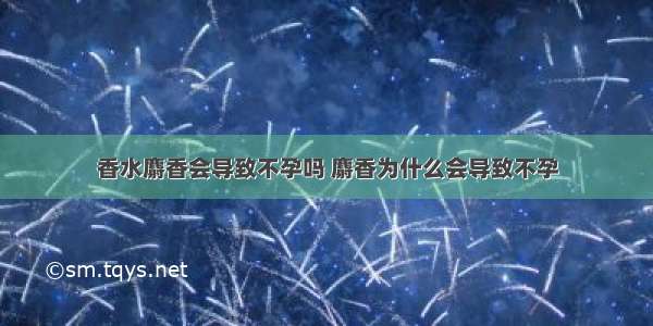 香水麝香会导致不孕吗 麝香为什么会导致不孕