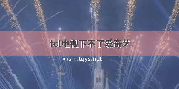 tcl电视下不了爱奇艺