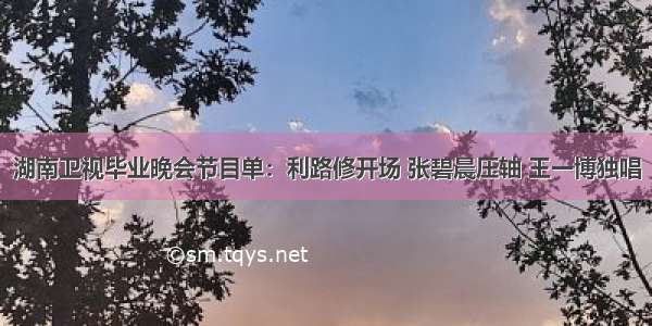 湖南卫视毕业晚会节目单：利路修开场 张碧晨压轴 王一博独唱