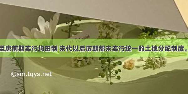 单选题北魏至唐前期实行均田制 宋代以后历朝都未实行统一的土地分配制度。上述变化主