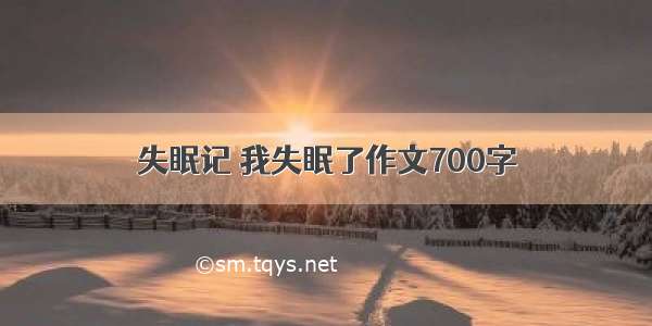 失眠记 我失眠了作文700字