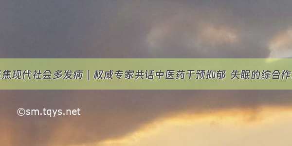 聚焦现代社会多发病｜权威专家共话中医药干预抑郁 失眠的综合作用