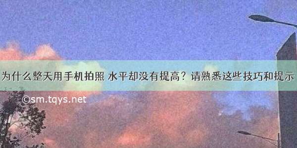 为什么整天用手机拍照 水平却没有提高？请熟悉这些技巧和提示 ​