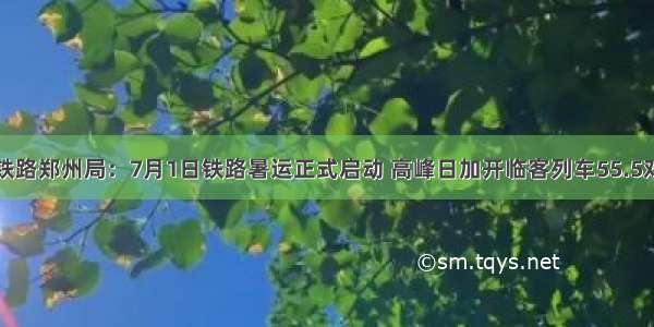 铁路郑州局：7月1日铁路暑运正式启动 高峰日加开临客列车55.5对