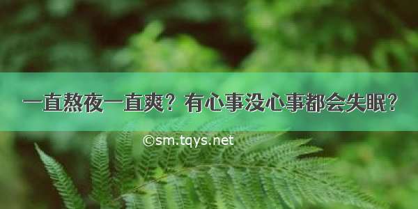 一直熬夜一直爽？有心事没心事都会失眠？