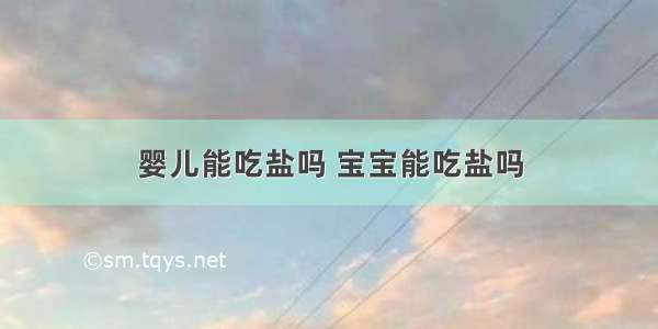 婴儿能吃盐吗 宝宝能吃盐吗