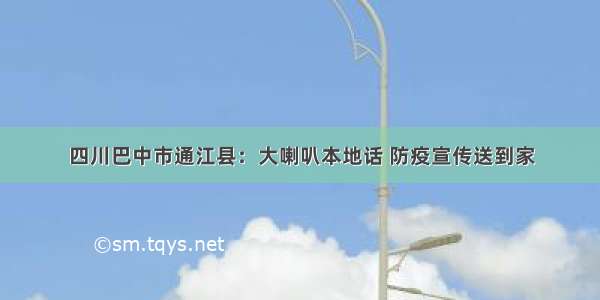 四川巴中市通江县：大喇叭本地话 防疫宣传送到家