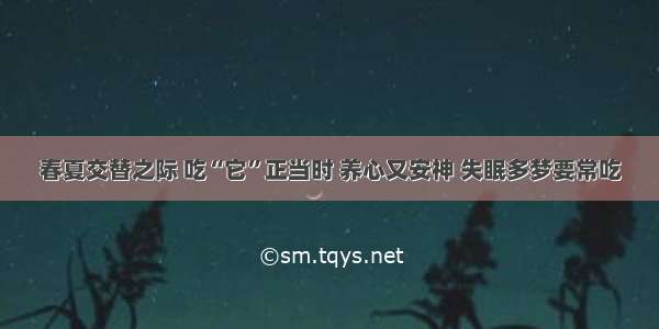 春夏交替之际 吃“它”正当时 养心又安神 失眠多梦要常吃