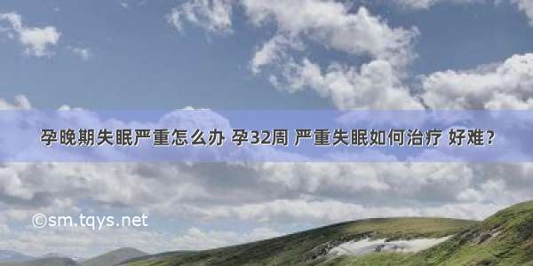 孕晚期失眠严重怎么办 孕32周 严重失眠如何治疗 好难？