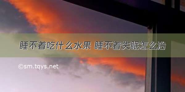 睡不着吃什么水果 睡不着失眠怎么治