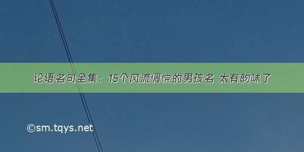 论语名句全集：15个风流倜傥的男孩名 太有韵味了