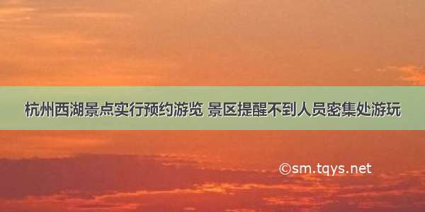 杭州西湖景点实行预约游览 景区提醒不到人员密集处游玩