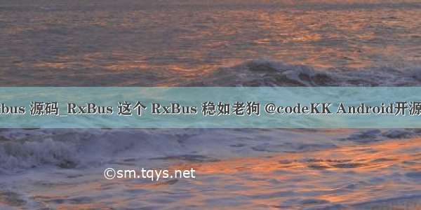 rxbus 源码_RxBus 这个 RxBus 稳如老狗 @codeKK Android开源站