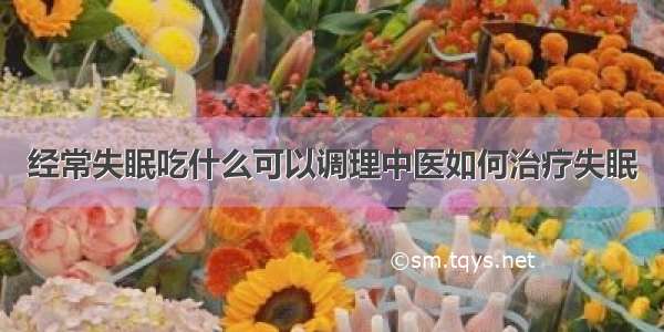 经常失眠吃什么可以调理中医如何治疗失眠