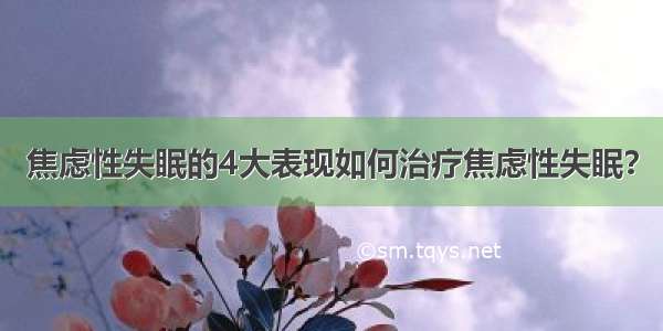 焦虑性失眠的4大表现如何治疗焦虑性失眠？