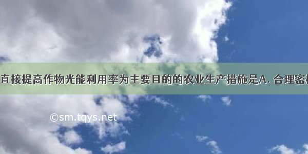 下列不是以直接提高作物光能利用率为主要目的的农业生产措施是A. 合理密植B. 间作套