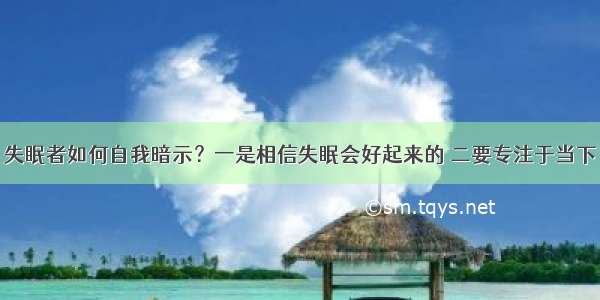 失眠者如何自我暗示？一是相信失眠会好起来的 二要专注于当下