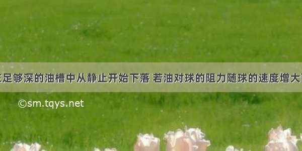 一小钢球在足够深的油槽中从静止开始下落 若油对球的阻力随球的速度增大而增大 则钢