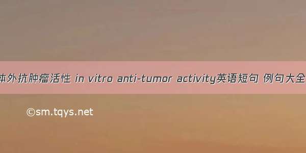 体外抗肿瘤活性 in vitro anti-tumor activity英语短句 例句大全